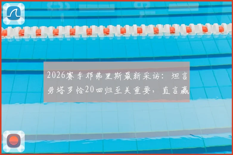 2026赛季邓弗里斯最新采访：坦言劳塔罗恰20回归至关重要，直言赢球才是硬道理