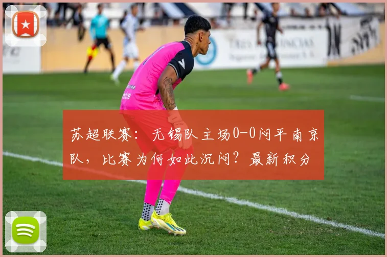 苏超联赛:无锡队主场0-0闷平南京队,比赛为何如此沉闷?最新积分榜分析