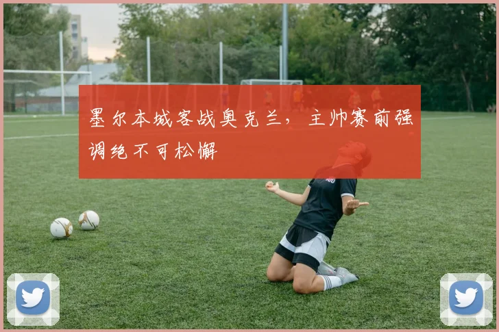 墨尔本城客战奥克兰，主帅赛前强调绝不可松懈
