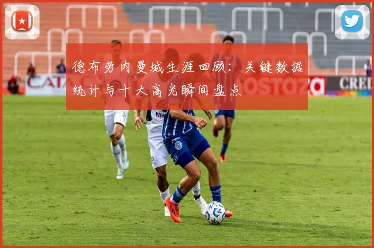 德布劳内曼城生涯回顾:关键数据统计与十大高光瞬间盘点