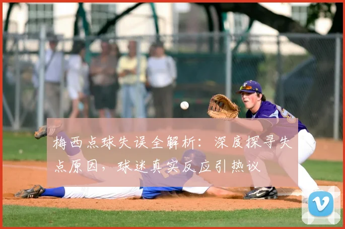 梅西点球失误全解析:深度探寻失点原因,球迷真实反应引热议