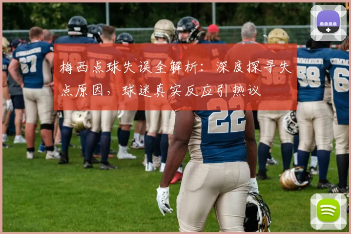 梅西点球失误全解析：深度探寻失点原因，球迷真实反应引热议