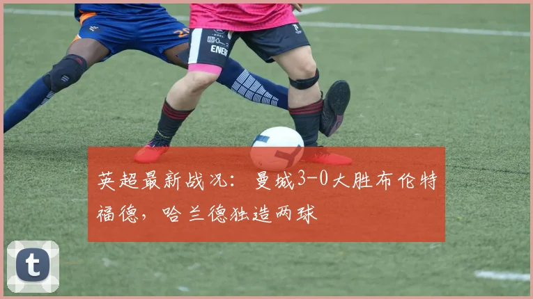 英超最新战况：曼城3-0大胜布伦特福德，哈兰德独造两球