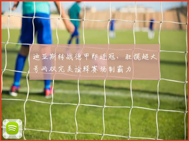 迪亚斯转战德甲即连冠，狂揽超大号两双完美诠释赛场制霸力