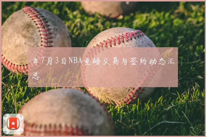 年7月3日NBA重磅交易与签约动态汇总