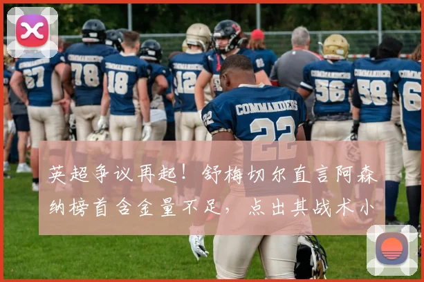 英超争议再起！舒梅切尔直言阿森纳榜首含金量不足，点出其战术小动作问题