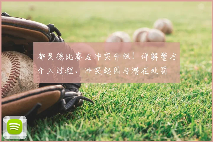 都灵德比赛后冲突升级!详解警方介入过程、冲突起因与潜在处罚